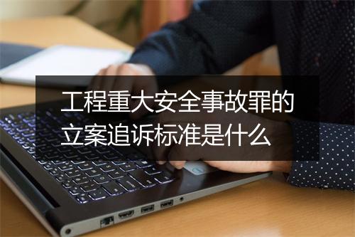 工程重大安全事故罪的立案追诉标准是什么