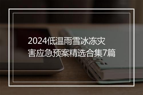 2024低温雨雪冰冻灾害应急预案精选合集7篇