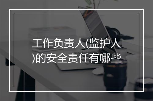 工作负责人(监护人)的安全责任有哪些