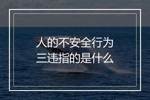 人的不安全行为三违指的是什么