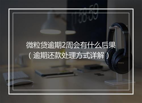 微粒贷逾期2周会有什么后果（逾期还款处理方式详解）