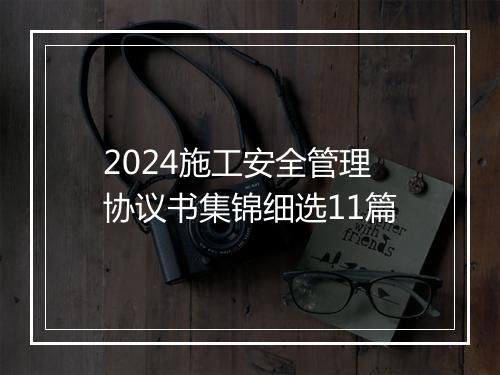 2024施工安全管理协议书集锦细选11篇