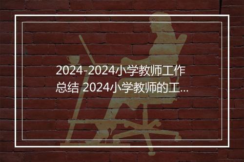 2024-2024小学教师工作总结 2024小学教师的工作总结范文推荐合集8篇