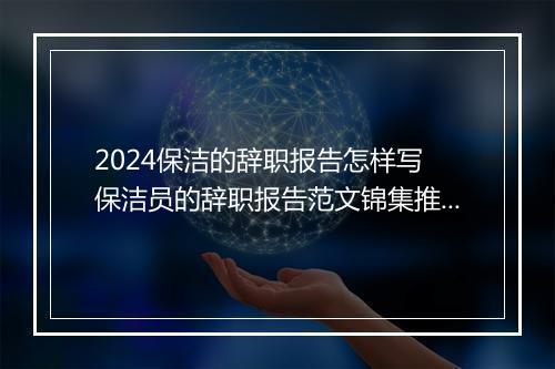 2024保洁的辞职报告怎样写 保洁员的辞职报告范文锦集推荐通用版10篇