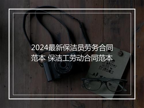 2024最新保洁员劳务合同范本 保洁工劳动合同范本