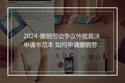 2024-撤销劳动争议仲裁裁决申请书范本 如何申请撤销劳动仲裁裁决书