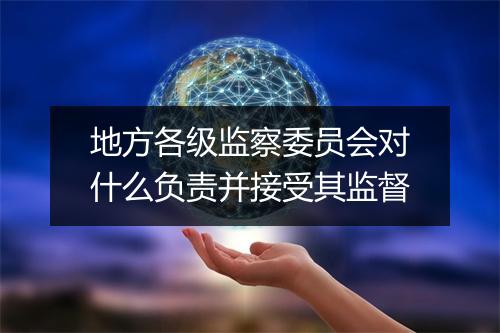 地方各级监察委员会对什么负责并接受其监督