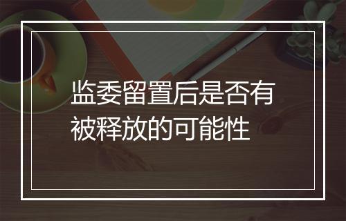 监委留置后是否有被释放的可能性