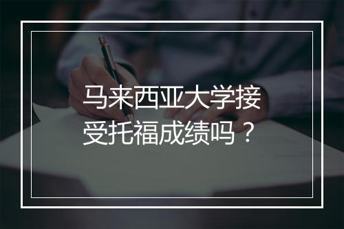 马来西亚大学接受托福成绩吗？