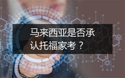 马来西亚是否承认托福家考？