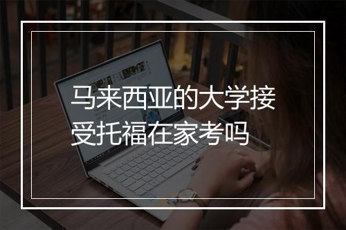 马来西亚的大学接受托福在家考吗