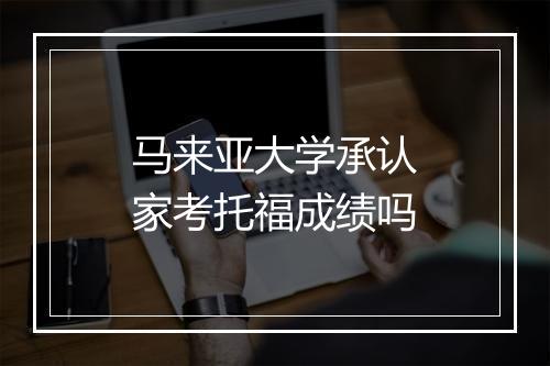马来亚大学承认家考托福成绩吗