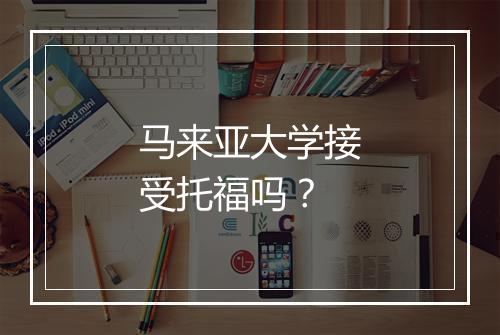 马来亚大学接受托福吗？