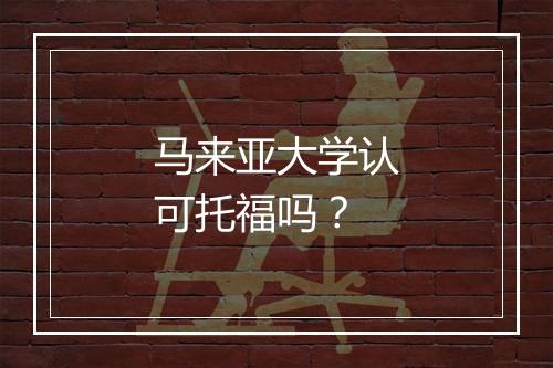 马来亚大学认可托福吗？