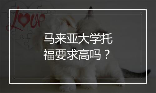 马来亚大学托福要求高吗？