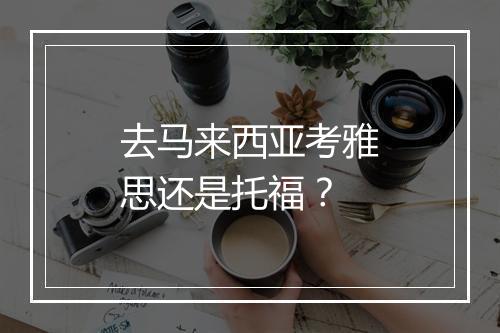 去马来西亚考雅思还是托福？