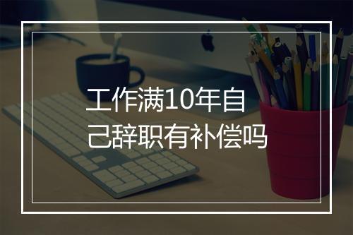 工作满10年自己辞职有补偿吗