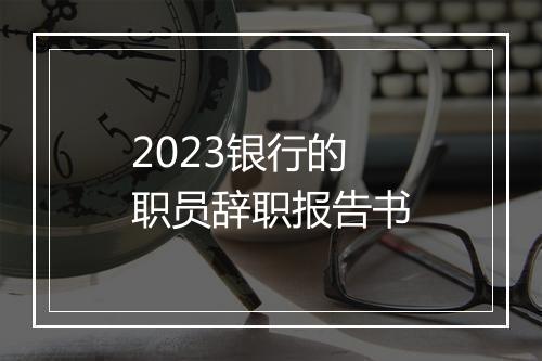 2023银行的职员辞职报告书