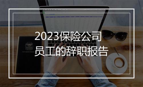 2023保险公司员工的辞职报告