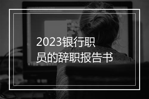2023银行职员的辞职报告书