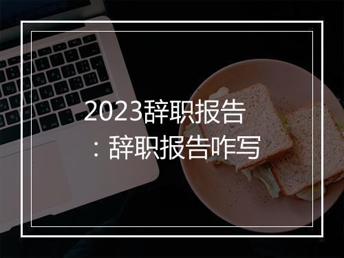 2023辞职报告：辞职报告咋写