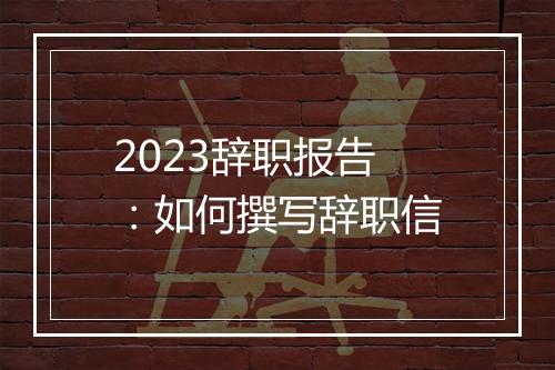 2023辞职报告：如何撰写辞职信