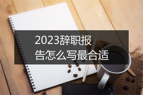 2023辞职报告怎么写最合适