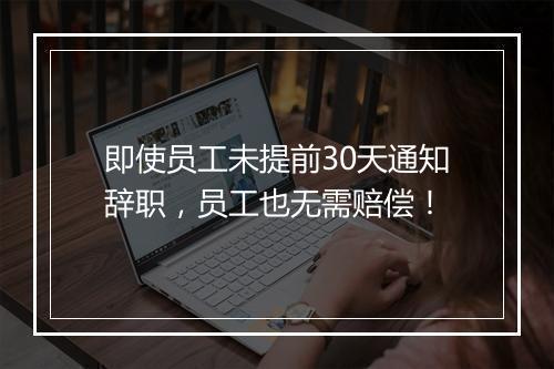 即使员工未提前30天通知辞职，员工也无需赔偿！