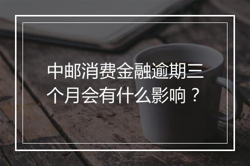 中邮消费金融逾期三个月会有什么影响？