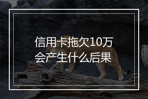 信用卡拖欠10万会产生什么后果