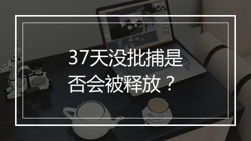 37天没批捕是否会被释放？