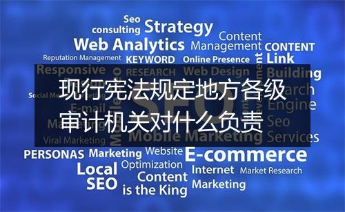 现行宪法规定地方各级审计机关对什么负责