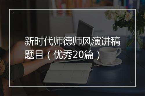 新时代师德师风演讲稿题目（优秀20篇）