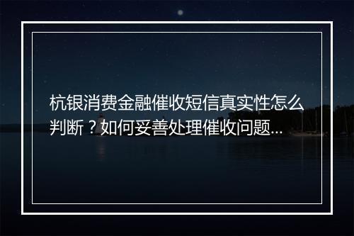 杭银消费金融催收短信真实性怎么判断？如何妥善处理催收问题？