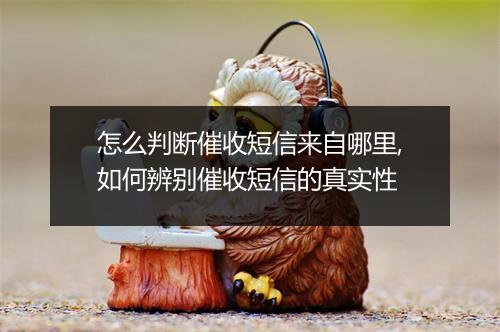 怎么判断催收短信来自哪里,如何辨别催收短信的真实性