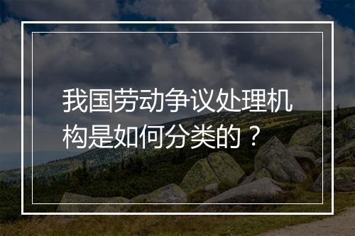我国劳动争议处理机构是如何分类的？
