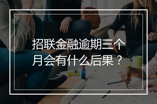 招联金融逾期三个月会有什么后果？