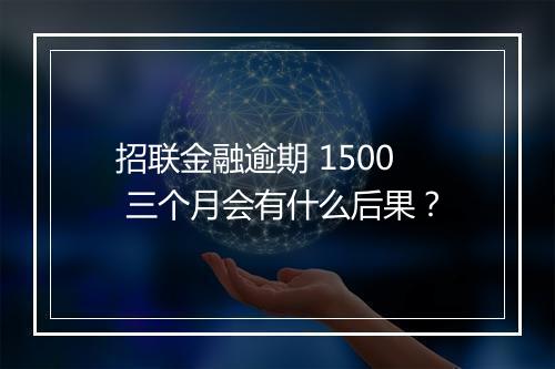 招联金融逾期 1500 三个月会有什么后果？