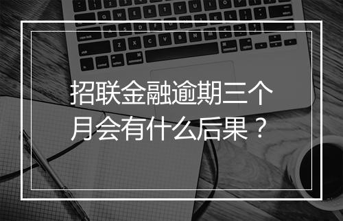 招联金融逾期三个月会有什么后果？