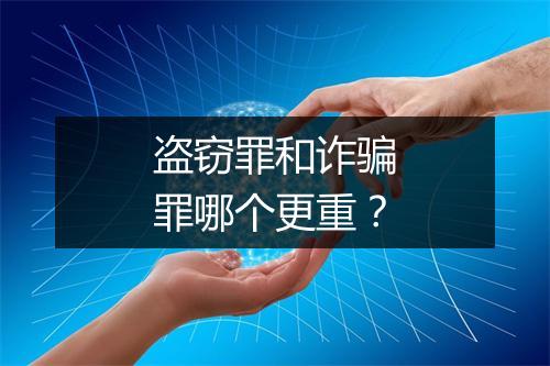 盗窃罪和诈骗罪哪个更重？
