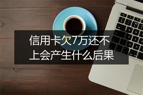 信用卡欠7万还不上会产生什么后果