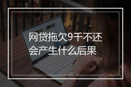 网贷拖欠9千不还会产生什么后果