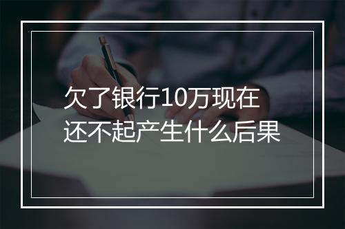 欠了银行10万现在还不起产生什么后果
