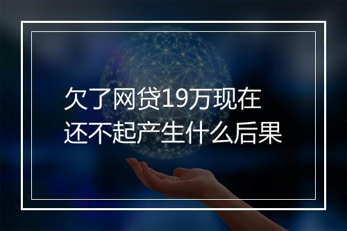 欠了网贷19万现在还不起产生什么后果