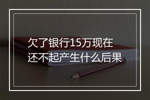 欠了银行15万现在还不起产生什么后果