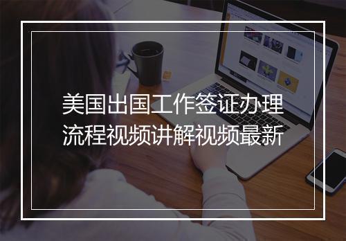 美国出国工作签证办理流程视频讲解视频最新