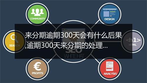 来分期逾期300天会有什么后果,逾期300天来分期的处理措施