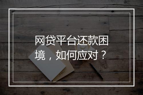 网贷平台还款困境，如何应对？