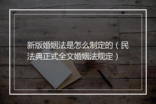 新版婚姻法是怎么制定的（民法典正式全文婚姻法规定）