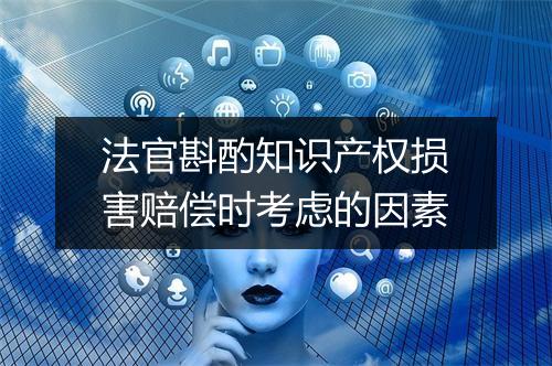 法官斟酌知识产权损害赔偿时考虑的因素